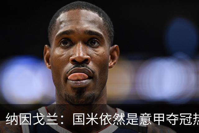 纳因戈兰：国米依然是意甲夺冠热门，这种强强对话对罗马是个考验